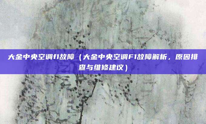 大金中央空调f1故障（大金中央空调F1故障解析，原因排查与维修建议）