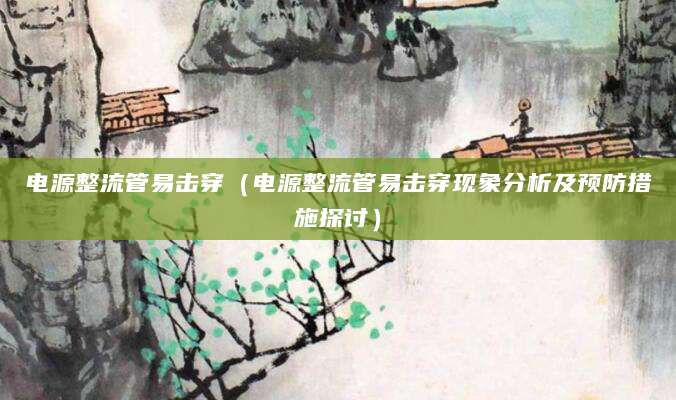 电源整流管易击穿（电源整流管易击穿现象分析及预防措施探讨）
