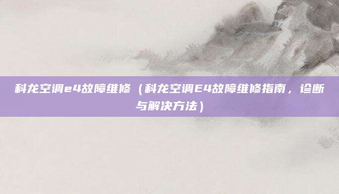 科龙空调e4故障维修（科龙空调E4故障维修指南，诊断与解决方法）