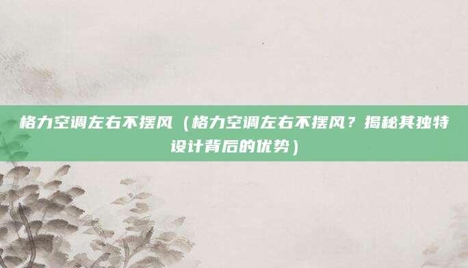 格力空调左右不摆风（格力空调左右不摆风？揭秘其独特设计背后的优势）
