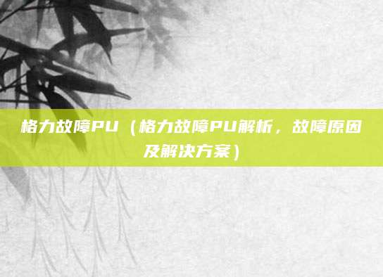 格力故障PU（格力故障PU解析，故障原因及解决方案）