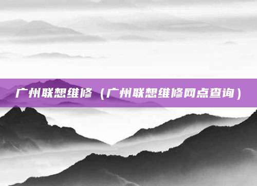 广州联想维修（广州联想维修网点查询）