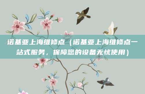 诺基亚上海维修点（诺基亚上海维修点一站式服务，保障您的设备无忧使用）