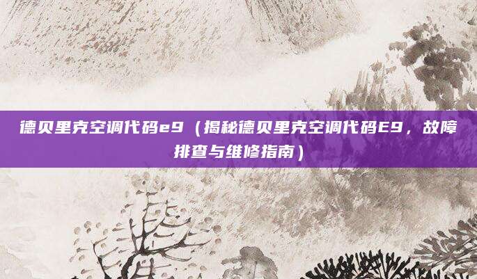 德贝里克空调代码e9（揭秘德贝里克空调代码E9，故障排查与维修指南）