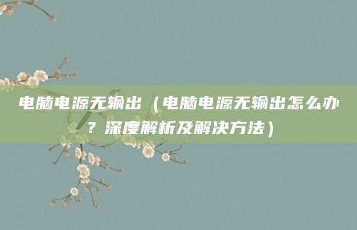 电脑电源无输出（电脑电源无输出怎么办？深度解析及解决方法）