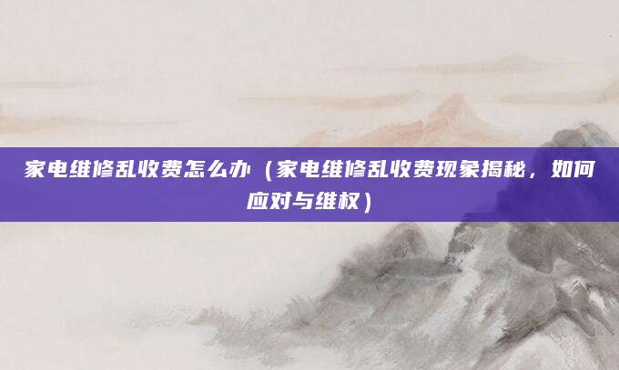 家电维修乱收费怎么办（家电维修乱收费现象揭秘，如何应对与维权）