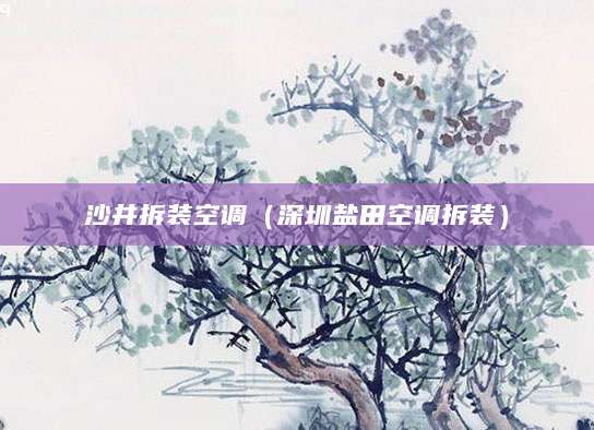 沙井拆装空调（深圳盐田空调拆装）