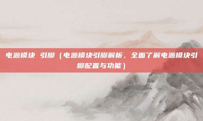 电源模块 引脚（电源模块引脚解析，全面了解电源模块引脚配置与功能）