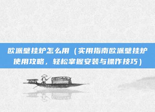 欧派壁挂炉怎么用（实用指南欧派壁挂炉使用攻略，轻松掌握安装与操作技巧）