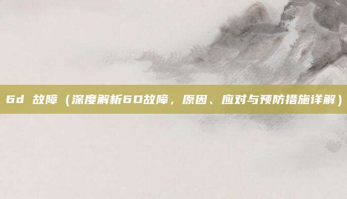 6d 故障（深度解析6D故障，原因、应对与预防措施详解）