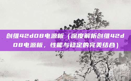 创维42d08电源板（深度解析创维42d08电源板，性能与稳定的完美结合）