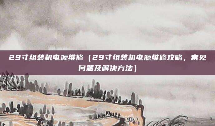 29寸组装机电源维修（29寸组装机电源维修攻略，常见问题及解决方法）
