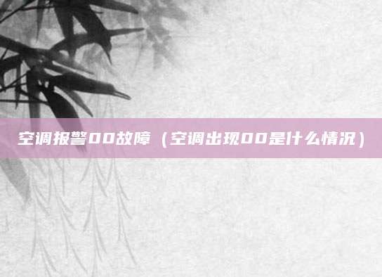 空调报警00故障（空调出现00是什么情况）