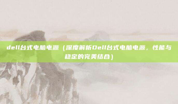 dell台式电脑电源（深度解析Dell台式电脑电源，性能与稳定的完美结合）