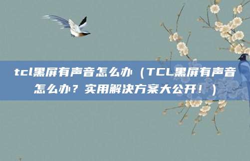 tcl黑屏有声音怎么办（TCL黑屏有声音怎么办？实用解决方案大公开！）