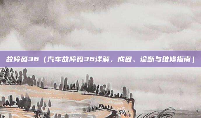 故障码36（汽车故障码36详解，成因、诊断与维修指南）