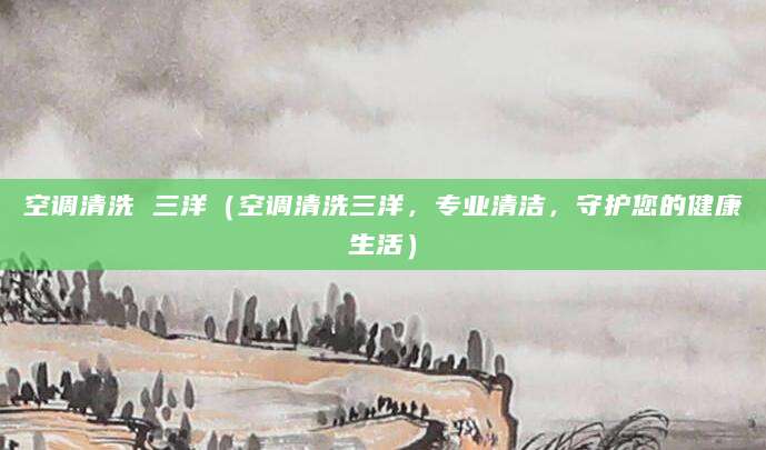 空调清洗 三洋（空调清洗三洋，专业清洁，守护您的健康生活）