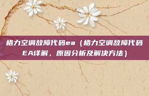 格力空调故障代码ea(格力空调故障代码EA详解,原因分析及解决方法)