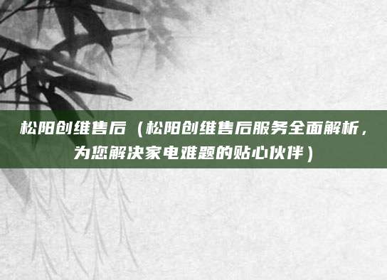 松阳创维售后(松阳创维售后服务全面解析,为您解决家电难题的贴心伙伴)