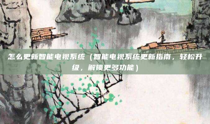 怎么更新智能电视系统(智能电视系统更新指南,轻松升级,解锁更多功能)