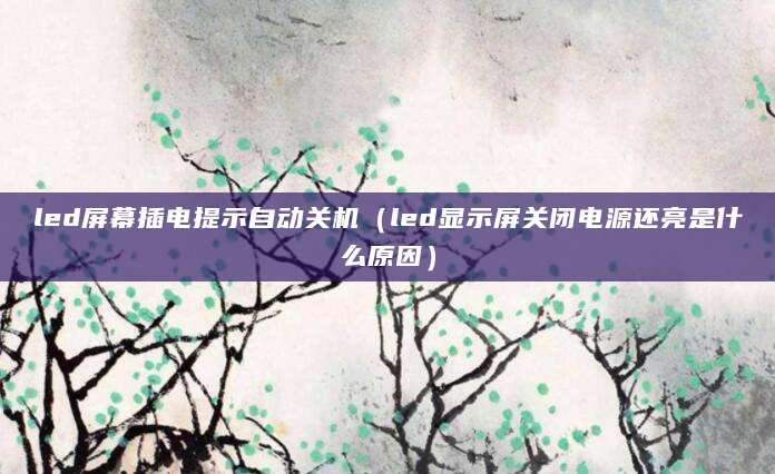 led屏幕插电提示自动关机（led显示屏关闭电源还亮是什么原因）