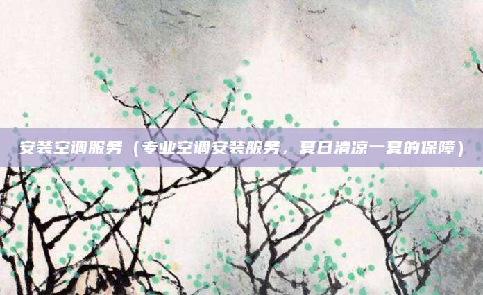 安装空调服务（专业空调安装服务，夏日清凉一夏的保障）