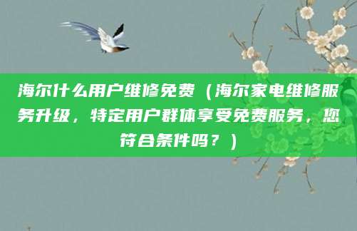 海尔什么用户维修免费（海尔家电维修服务升级，特定用户群体享受免费服务，您符合条件吗？）