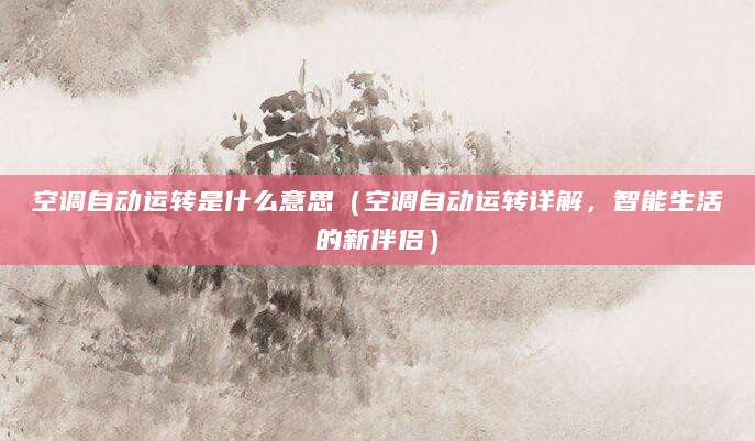 空调自动运转是什么意思（空调自动运转详解，智能生活的新伴侣）