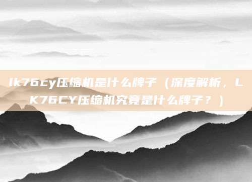lk76cy压缩机是什么牌子（深度解析，LK76CY压缩机究竟是什么牌子？）