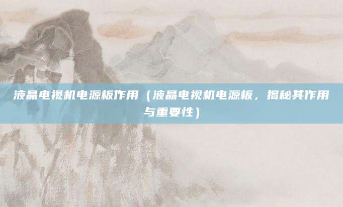 液晶电视机电源板作用（液晶电视机电源板，揭秘其作用与重要性）