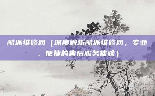 酷派维修网（深度解析酷派维修网，专业、便捷的售后服务体验）