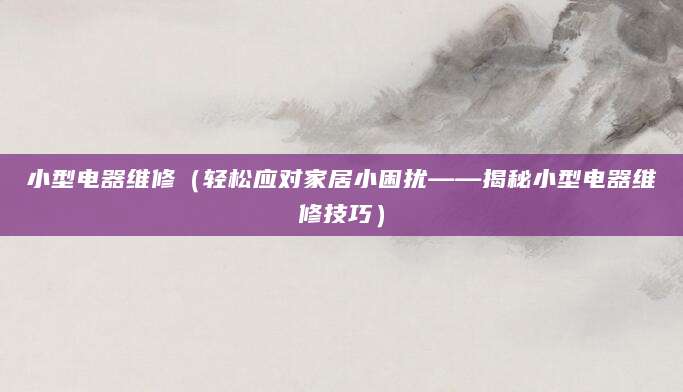 小型电器维修（轻松应对家居小困扰——揭秘小型电器维修技巧）
