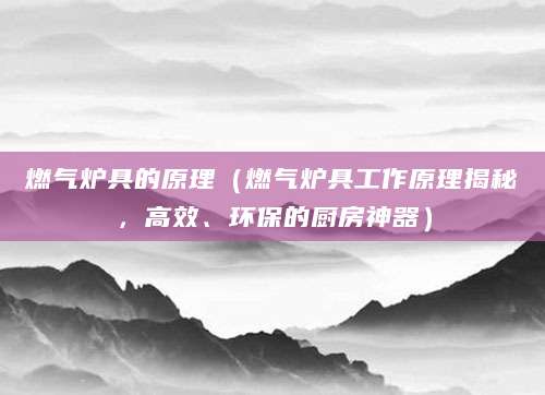 燃气炉具的原理（燃气炉具工作原理揭秘，高效、环保的厨房神器）