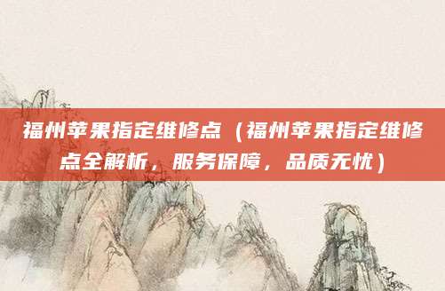福州苹果指定维修点（福州苹果指定维修点全解析，服务保障，品质无忧）