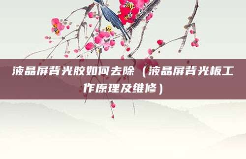 液晶屏背光胶如何去除（液晶屏背光板工作原理及维修）