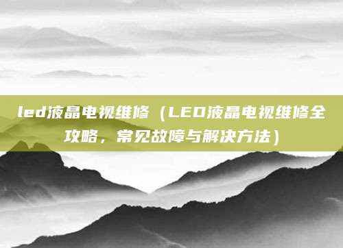 led液晶电视维修（LED液晶电视维修全攻略，常见故障与解决方法）