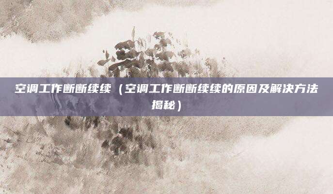 空调工作断断续续（空调工作断断续续的原因及解决方法揭秘）