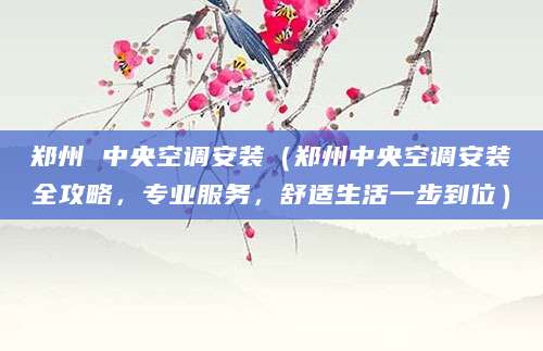 郑州 中央空调安装（郑州中央空调安装全攻略，专业服务，舒适生活一步到位）