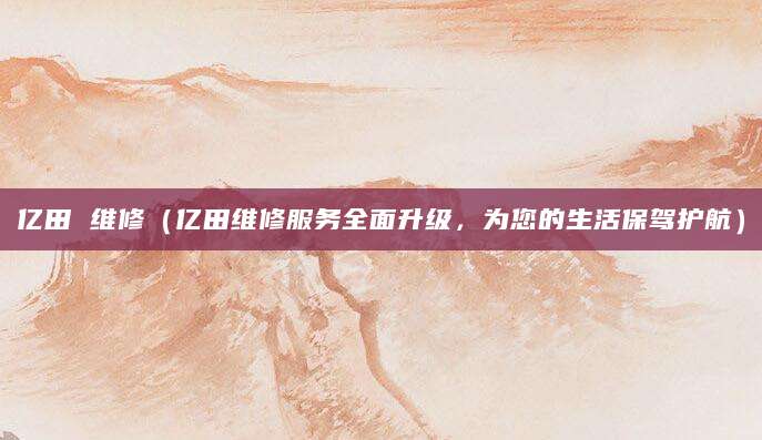 亿田 维修（亿田维修服务全面升级，为您的生活保驾护航）