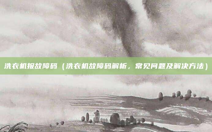 洗衣机报故障码（洗衣机故障码解析，常见问题及解决方法）