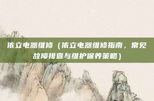 依立电器维修（依立电器维修指南，常见故障排查与维护保养策略）