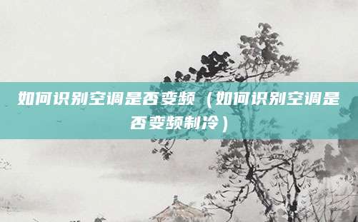 如何识别空调是否变频（如何识别空调是否变频制冷）