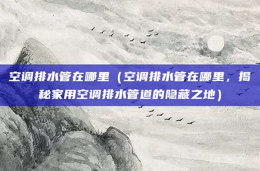 空调排水管在哪里（空调排水管在哪里，揭秘家用空调排水管道的隐藏之地）