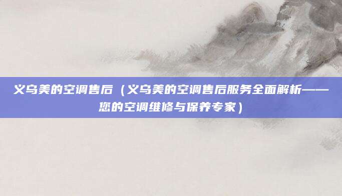 义乌美的空调售后（义乌美的空调售后服务全面解析——您的空调维修与保养专家）