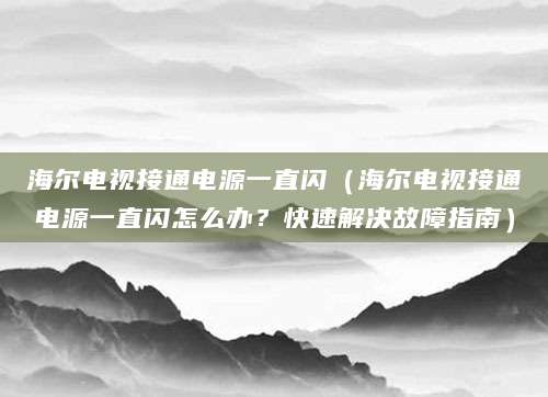海尔电视接通电源一直闪(海尔电视接通电源一直闪怎么办?快速解决故障指南)