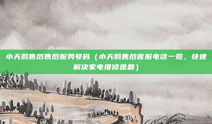 小天鹅售后售后服务号码(小天鹅售后客服电话一览,快速解决家电维修难题)