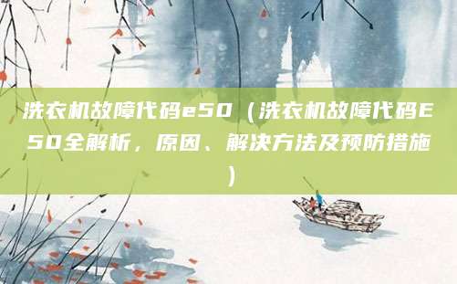 洗衣机故障代码e50(洗衣机故障代码E50全解析,原因、解决方法及预防措施)