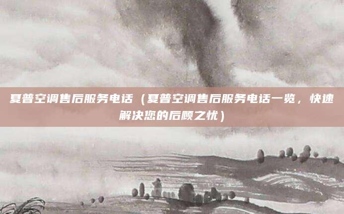 夏普空调售后服务电话（夏普空调售后服务电话一览，快速解决您的后顾之忧）