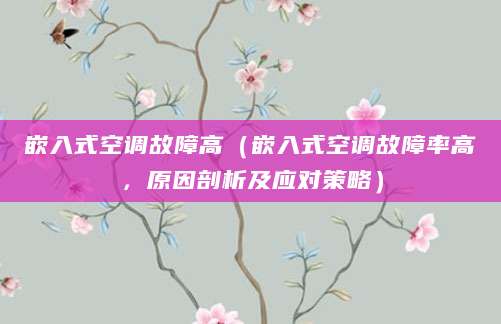 嵌入式空调故障高（嵌入式空调故障率高，原因剖析及应对策略）