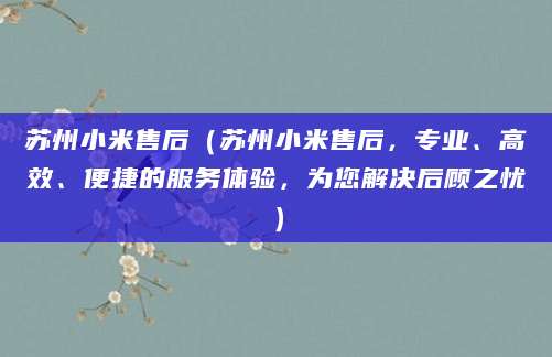 苏州小米售后（苏州小米售后，专业、高效、便捷的服务体验，为您解决后顾之忧）